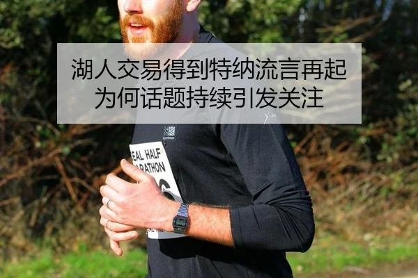湖人交易得到特纳流言再起 为何话题持续引发关注