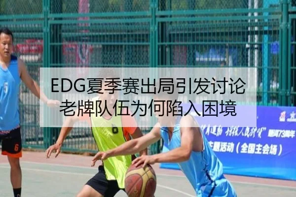 EDG夏季赛出局引发讨论 老牌队伍为何陷入困境